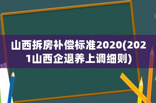 山西拆房補償標準2020(2021山西企退養上調細則)