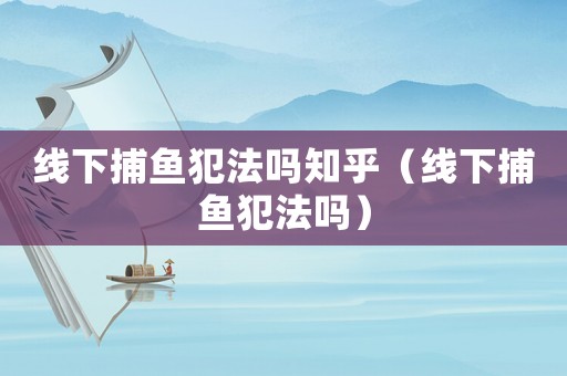 線下捕魚犯法嗎知乎（線下捕魚犯法嗎）