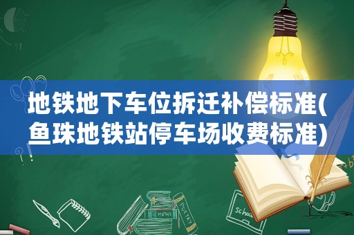 地鐵地下車位拆遷補償標準(魚珠地鐵站停車場收費標準)