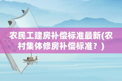 農(nóng)民工建房補(bǔ)償標(biāo)準(zhǔn)最新(農(nóng)村集體修房補(bǔ)償標(biāo)準(zhǔn)？)