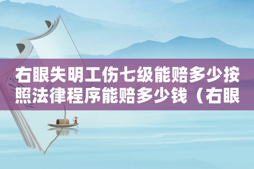 右眼失明工傷七級能賠多少按照法律程序能賠多少錢（右眼失明工傷）