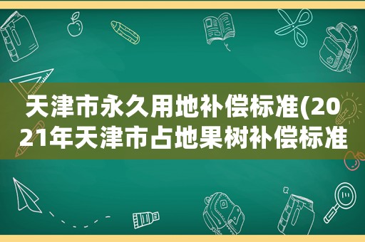 天津市永久用地補(bǔ)償標(biāo)準(zhǔn)(2021年天津市占地果樹補(bǔ)償標(biāo)準(zhǔn)？)
