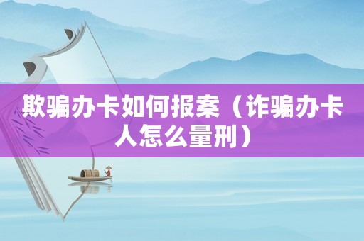 欺騙辦卡如何報案（詐騙辦卡人怎么量刑）