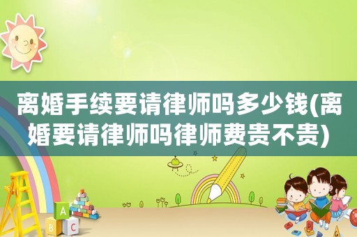 離婚手續要請律師嗎多少錢(離婚要請律師嗎律師費貴不貴)