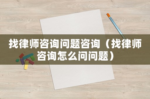 找律師咨詢問題咨詢（找律師咨詢怎么問問題）