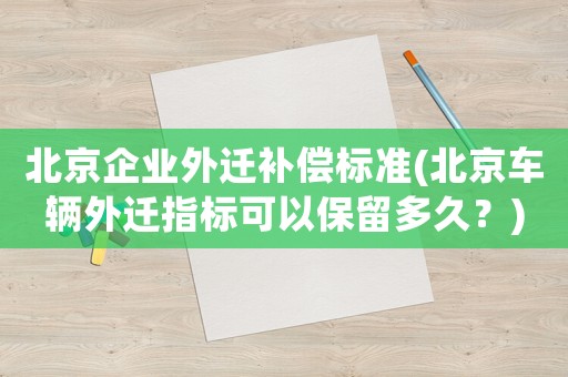 北京企業(yè)外遷補(bǔ)償標(biāo)準(zhǔn)(北京車輛外遷指標(biāo)可以保留多久？)