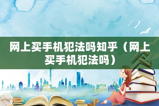 網(wǎng)上買手機(jī)犯法嗎知乎（網(wǎng)上買手機(jī)犯法嗎）