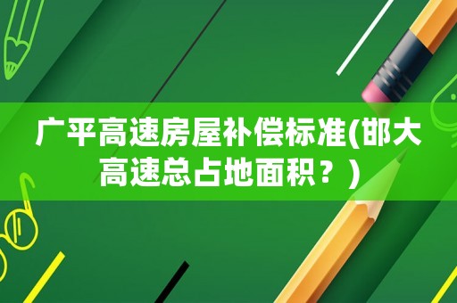 廣平高速房屋補償標準(邯大高速總占地面積？)