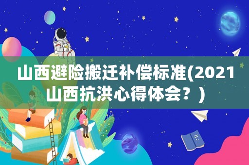 山西避險搬遷補償標準(2021山西抗洪心得體會？)