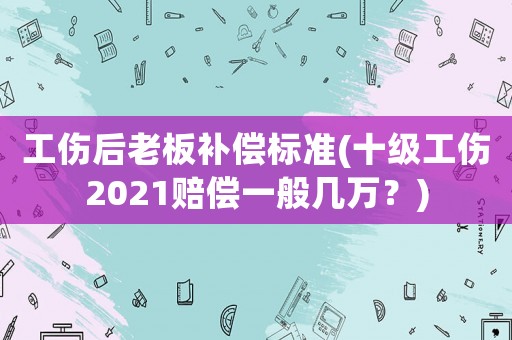 工傷后老板補償標準(十級工傷2021賠償一般幾萬？)