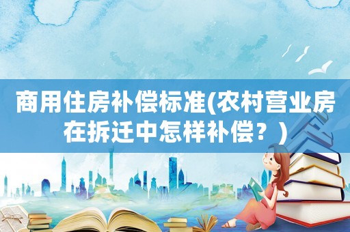 商用住房補(bǔ)償標(biāo)準(zhǔn)(農(nóng)村營業(yè)房在拆遷中怎樣補(bǔ)償？)