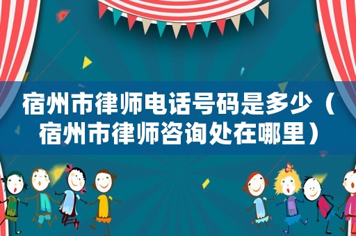 宿州市律師電話號碼是多少（宿州市律師咨詢處在哪里）