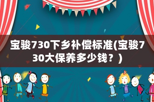 寶駿730下鄉補償標準(寶駿730大保養多少錢？)