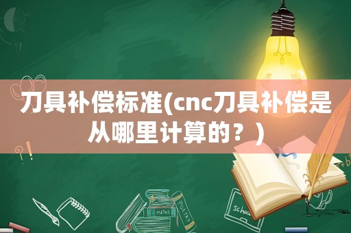 刀具補償標準(cnc刀具補償是從哪里計算的？)