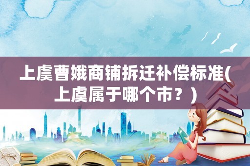 上虞曹娥商鋪拆遷補償標準(上虞屬于哪個市？)