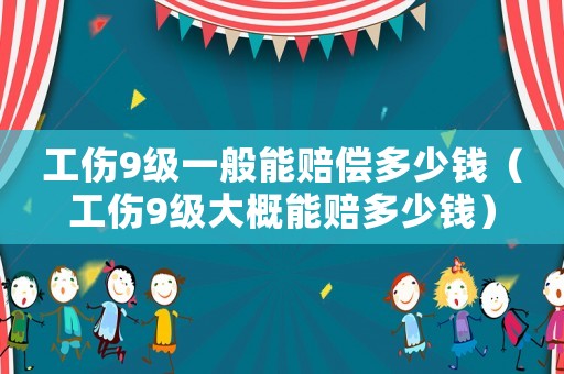 工傷9級一般能賠償多少錢（工傷9級大概能賠多少錢）
