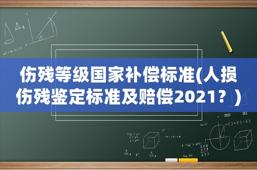 傷殘等級國家補償標準(人損傷殘鑒定標準及賠償2021？)