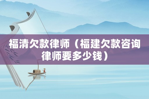 福清欠款律師（福建欠款咨詢律師要多少錢）