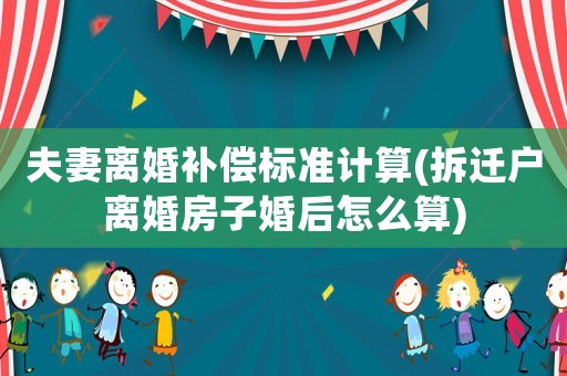 夫妻離婚補(bǔ)償標(biāo)準(zhǔn)計(jì)算(拆遷戶離婚房子婚后怎么算)