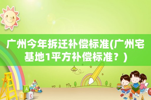 廣州今年拆遷補償標準(廣州宅基地1平方補償標準？)