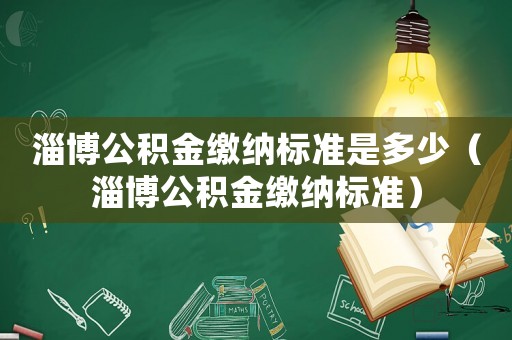 淄博公積金繳納標準是多少（淄博公積金繳納標準）