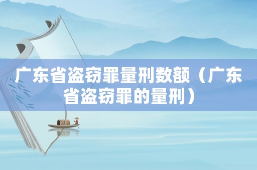 廣東省盜竊罪量刑數額（廣東省盜竊罪的量刑）