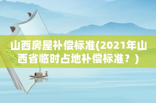 山西房屋補(bǔ)償標(biāo)準(zhǔn)(2021年山西省臨時(shí)占地補(bǔ)償標(biāo)準(zhǔn)？)
