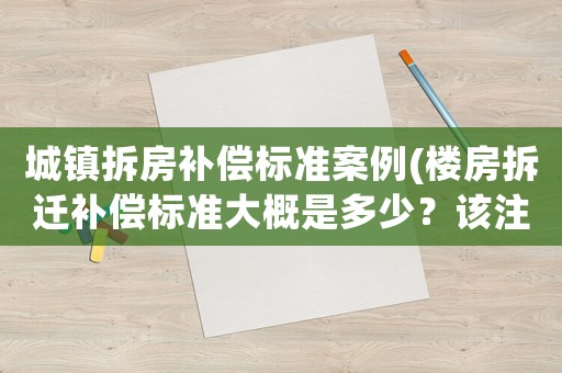 城鎮(zhèn)拆房補(bǔ)償標(biāo)準(zhǔn)案例(樓房拆遷補(bǔ)償標(biāo)準(zhǔn)大概是多少？該注意些什么？)
