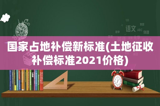 國家占地補償新標準(土地征收補償標準2021價格)