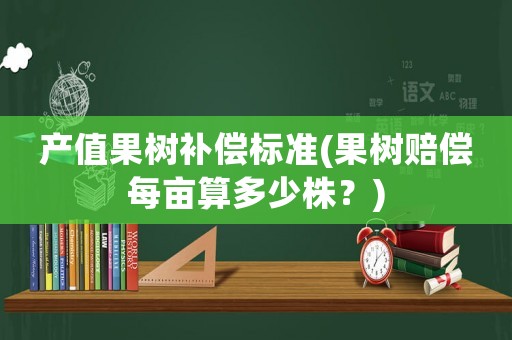 產(chǎn)值果樹補(bǔ)償標(biāo)準(zhǔn)(果樹賠償每畝算多少株？)