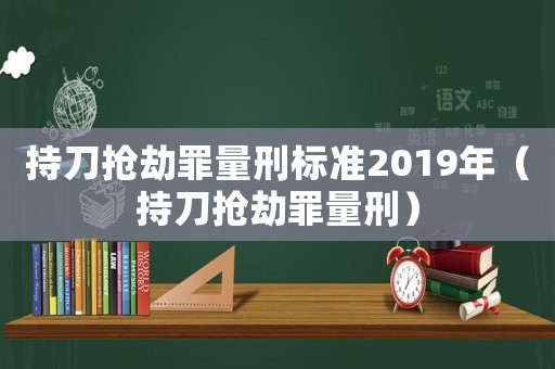 持刀搶劫罪量刑標準2019年（持刀搶劫罪量刑）