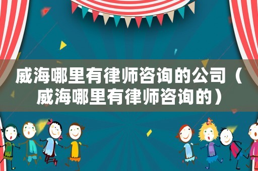 威海哪里有律師咨詢的公司（威海哪里有律師咨詢的）
