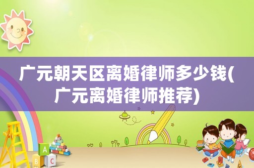 廣元朝天區離婚律師多少錢(廣元離婚律師推薦)