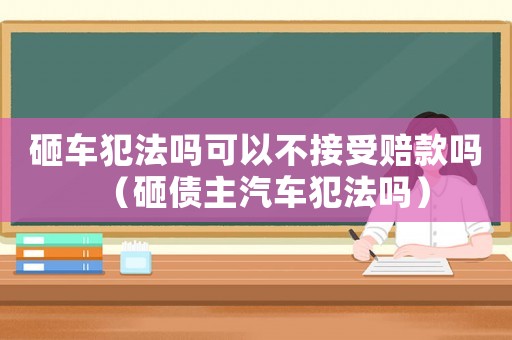 砸車犯法嗎可以不接受賠款嗎（砸債主汽車犯法嗎）