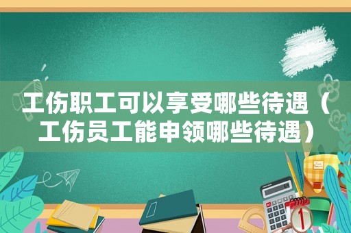 工傷職工可以享受哪些待遇（工傷員工能申領哪些待遇）