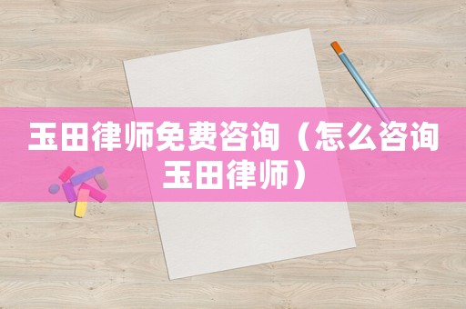 玉田律師免費咨詢（怎么咨詢玉田律師）