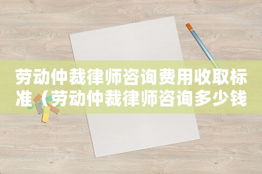 勞動仲裁律師咨詢費用收取標準（勞動仲裁律師咨詢多少錢）
