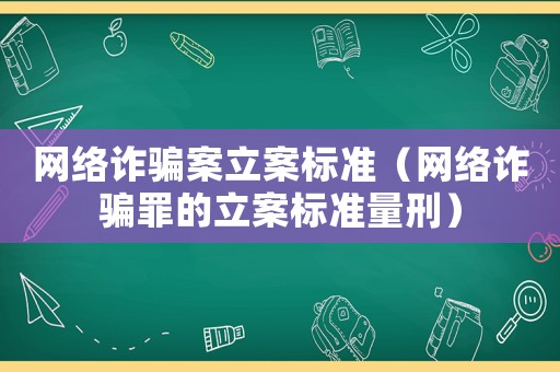 網絡詐騙案立案標準（網絡詐騙罪的立案標準量刑）