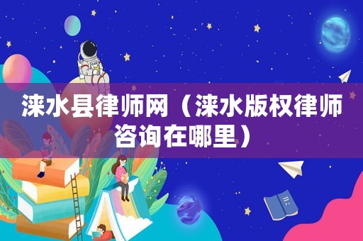 淶水縣律師網（淶水版權律師咨詢在哪里）