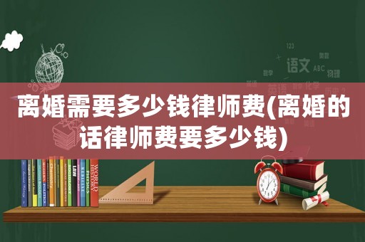 離婚需要多少錢律師費(離婚的話律師費要多少錢)