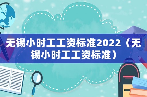 無錫小時工工資標(biāo)準(zhǔn)2022（無錫小時工工資標(biāo)準(zhǔn)）
