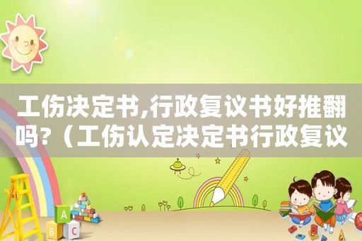 工傷決定書,行政復議書好推翻嗎?（工傷認定決定書行政復議范例）