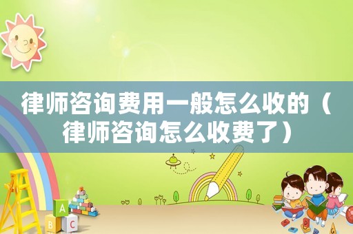 律師咨詢費用一般怎么收的（律師咨詢怎么收費了）