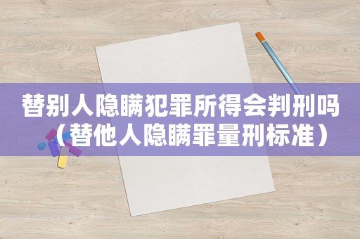 替別人隱瞞犯罪所得會判刑嗎（替他人隱瞞罪量刑標準）
