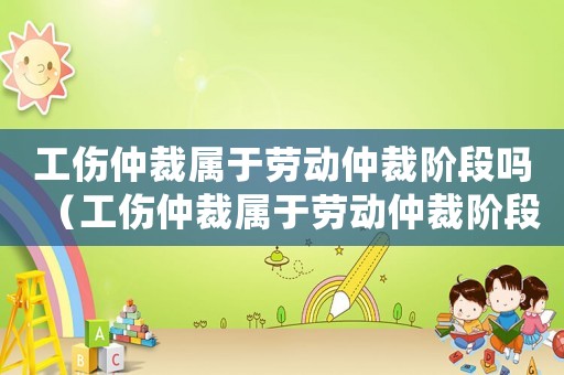 工傷仲裁屬于勞動(dòng)仲裁階段嗎（工傷仲裁屬于勞動(dòng)仲裁階段嗎）