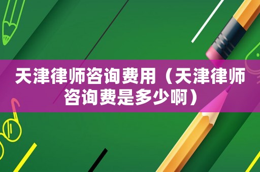 天津律師咨詢費用（天津律師咨詢費是多少啊）