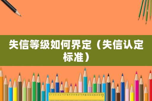 失信等級(jí)如何界定（失信認(rèn)定標(biāo)準(zhǔn)）