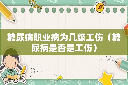 糖尿病職業病為幾級工傷（糖尿病是否是工傷）