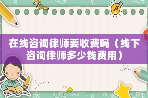 在線咨詢律師要收費嗎（線下咨詢律師多少錢費用）