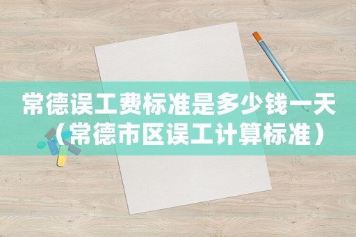 常德誤工費標準是多少錢一天（常德市區誤工計算標準）